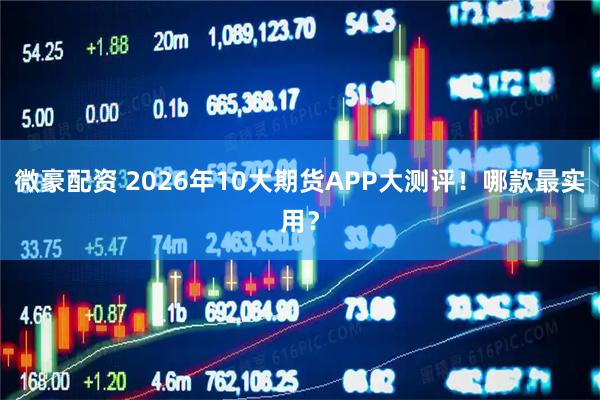 微豪配资 2026年10大期货APP大测评！哪款最实用？