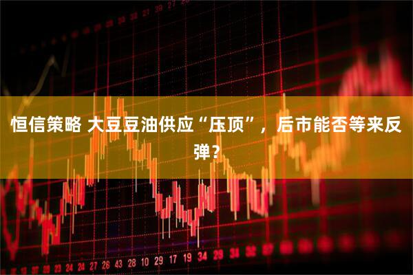 恒信策略 大豆豆油供应“压顶”，后市能否等来反弹？