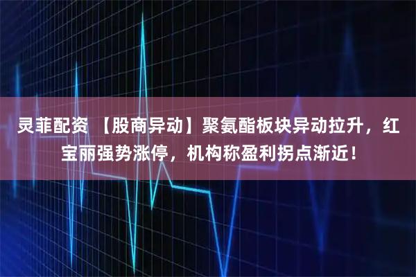 灵菲配资 【股商异动】聚氨酯板块异动拉升，红宝丽强势涨停，机构称盈利拐点渐近！